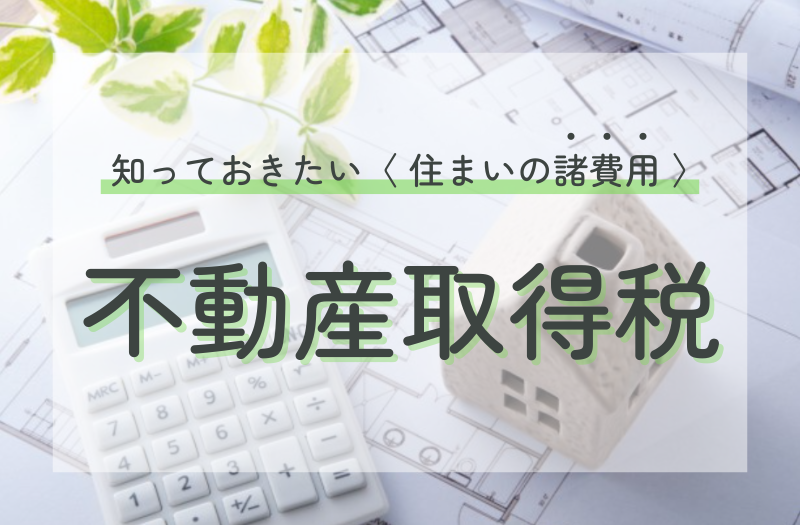 不動産取得税とは？いつ支払う？軽減措置はあるの？といった疑問にお答え！